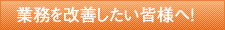 業務を改善したい皆様へ！